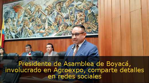 Presidente de Asamblea de Boyacá, involucrado en Agroexpo, comparte detalles en redes sociales 