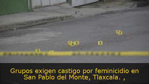 Grupos exigen castigo por feminicidio en San Pablo del Monte, Tlaxcala. 