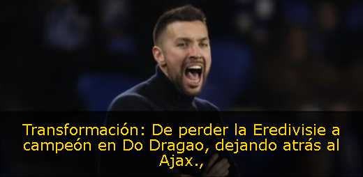 Transformación: De perder la Eredivisie a campeón en Do Dragao, dejando atrás al Ajax