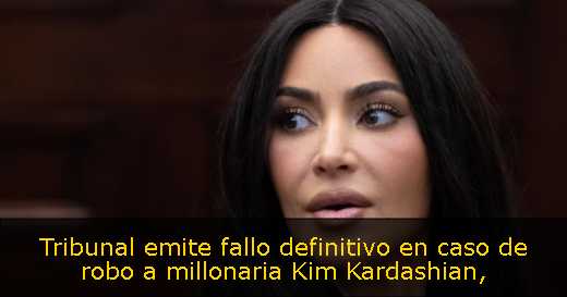 Tribunal emite fallo definitivo en caso de robo a millonaria Kim Kardashian