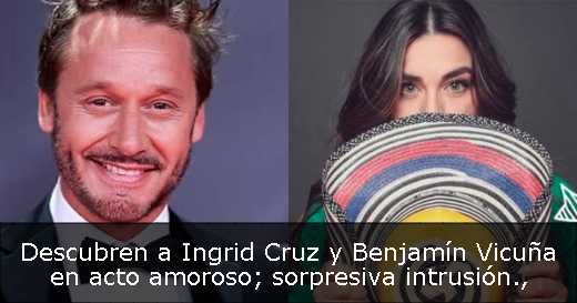 Descubren a Ingrid Cruz y Benjamín Vicuña en acto amoroso; sorpresiva intrusión