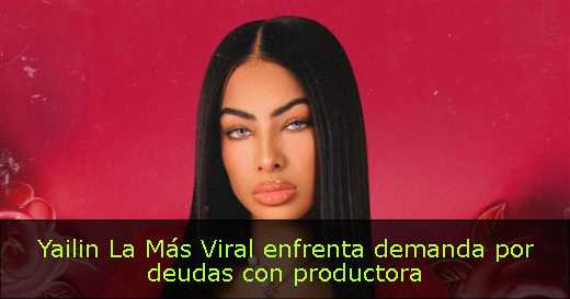 Yailin La Más Viral enfrenta demanda por deudas con productora