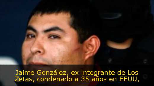 Jaime González, ex integrante de Los Zetas, condenado a 35 años en EEUU
