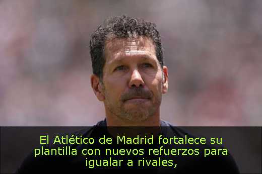 El Atlético de Madrid fortalece su plantilla con nuevos refuerzos para igualar a rivales