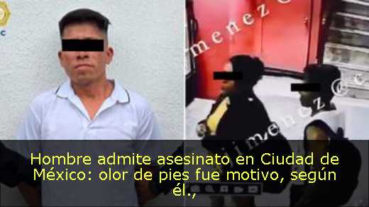 Hombre admite asesinato en Ciudad de México: olor de pies fue motivo, según él