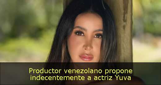 Productor venezolano propone indecentemente a actriz Yuva
