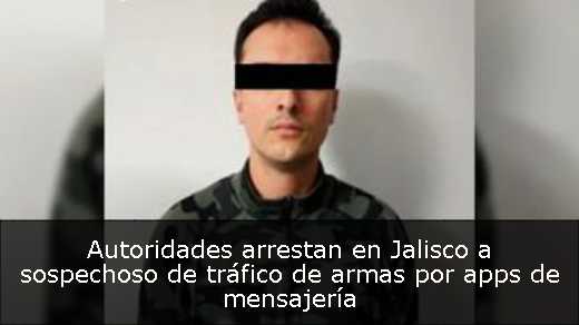 Autoridades arrestan en Jalisco a sospechoso de tráfico de armas por apps de mensajería 