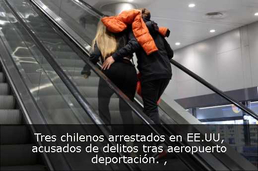 Tres chilenos arrestados en EE.UU, acusados de delitos tras aeropuerto deportación. 