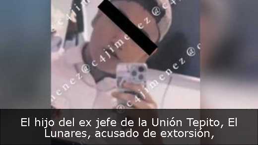 El hijo del ex jefe de la Unión Tepito, El Lunares, acusado de extorsión
