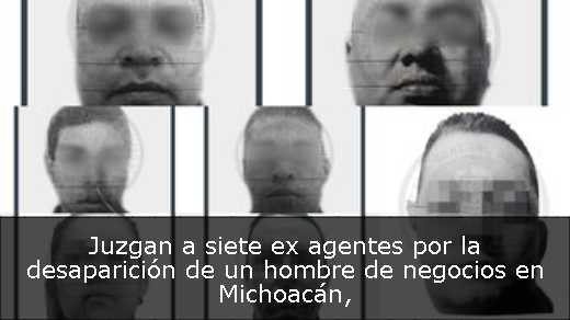 Juzgan a siete ex agentes por la desaparición de un hombre de negocios en Michoacán
