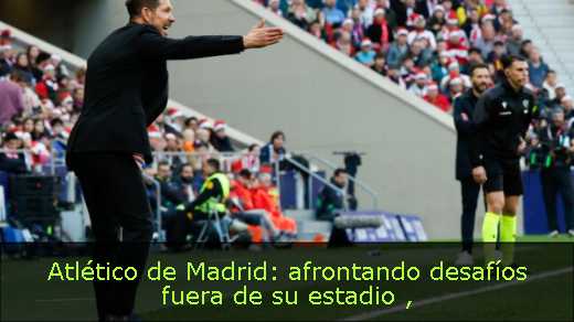 Atlético de Madrid: afrontando desafíos fuera de su estadio 
