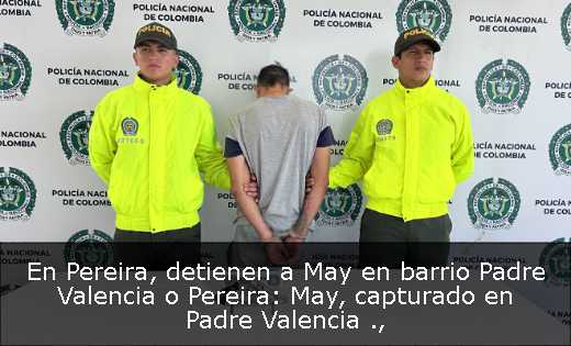 En Pereira, detienen a May en barrio Padre Valencia  o Pereira: May, capturado en Padre Valencia 