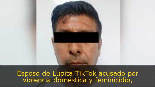Esposo de Lupita TikTok acusado por violencia doméstica y feminicidio