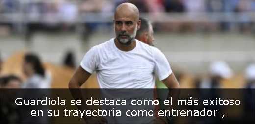 Guardiola se destaca como el más exitoso en su trayectoria como entrenador 