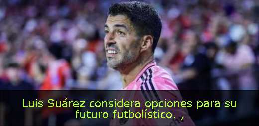 Luis Suárez considera opciones para su futuro futbolístico. 