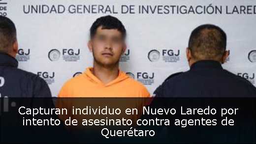 Capturan individuo en Nuevo Laredo por intento de asesinato contra agentes de Querétaro 