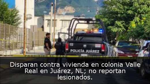 Disparan contra vivienda en colonia Valle Real en Juárez, NL; no reportan lesionados