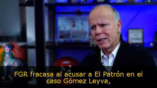 FGR fracasa al acusar a El Patrón en el caso Gómez Leyva