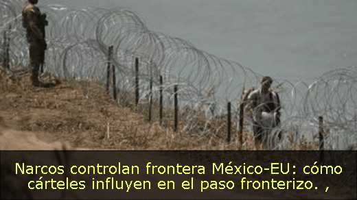 Narcos controlan frontera México-EU: cómo cárteles influyen en el paso fronterizo. 