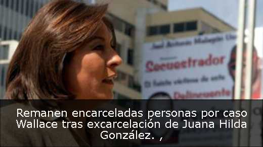 Remanen encarceladas personas por caso Wallace tras excarcelación de Juana Hilda González. 