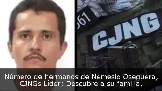 Número de hermanos de Nemesio Oseguera, CJNGs Líder: Descubre a su familia