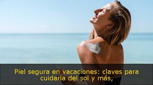 Piel segura en vacaciones: claves para cuidarla del sol y más