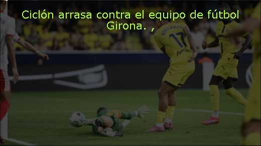 Ciclón arrasa contra el equipo de fútbol Girona. 