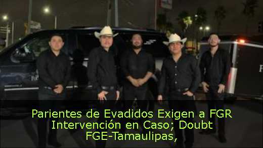 Parientes de Evadidos Exigen a FGR Intervención en Caso; Doubt FGE-Tamaulipas