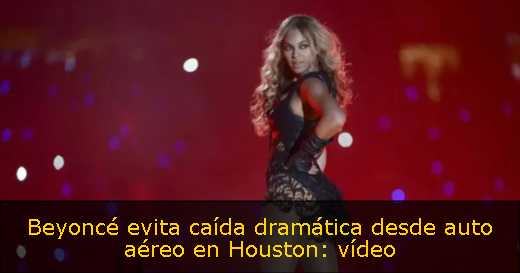 Beyoncé evita caída dramática desde auto aéreo en Houston: vídeo 