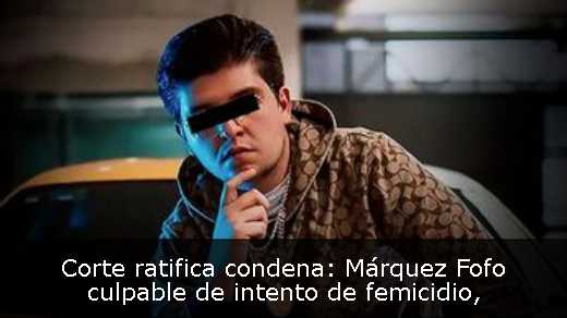 Corte ratifica condena: Márquez Fofo culpable de intento de femicidio