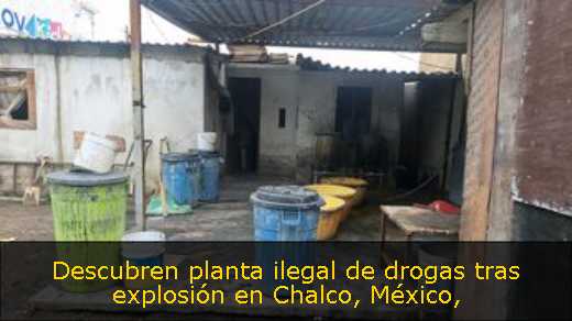 Descubren planta ilegal de drogas tras explosión en Chalco, México