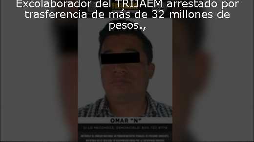 Excolaborador del TRIJAEM arrestado por trasferencia de más de 32 millones de pesos