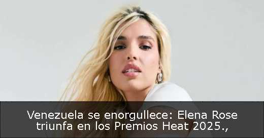 Venezuela se enorgullece: Elena Rose triunfa en los Premios Heat 2025