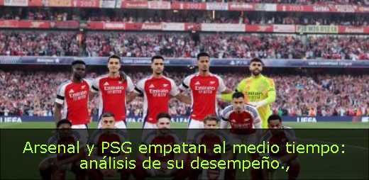 Arsenal y PSG empatan al medio tiempo: análisis de su desempeño