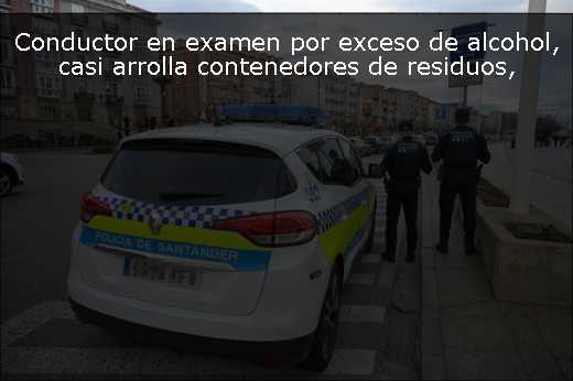 Conductor en examen por exceso de alcohol, casi arrolla contenedores de residuos