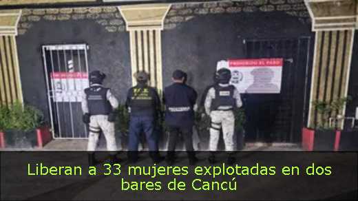 Liberan a 33 mujeres explotadas en dos bares de Cancú