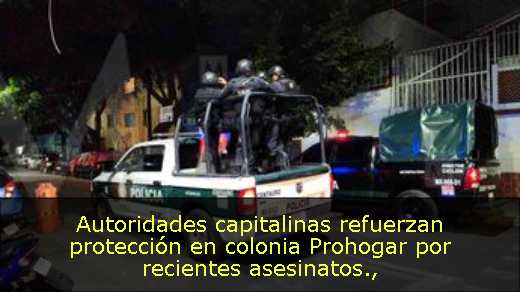 Autoridades capitalinas refuerzan protección en colonia Prohogar por recientes asesinatos