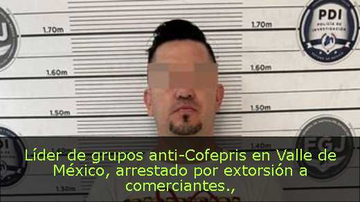 Líder de grupos anti-Cofepris en Valle de México, arrestado por extorsión a comerciantes