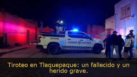 Tiroteo en Tlaquepaque: un fallecido y un herido grave. 