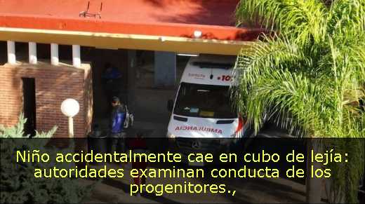 Niño accidentalmente cae en cubo de lejía: autoridades examinan conducta de los progenitores
