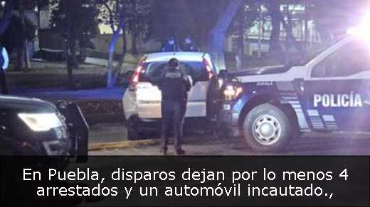En Puebla, disparos dejan por lo menos 4 arrestados y un automóvil incautado