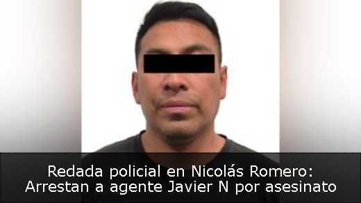 Redada policial en Nicolás Romero: Arrestan a agente Javier N por asesinato 