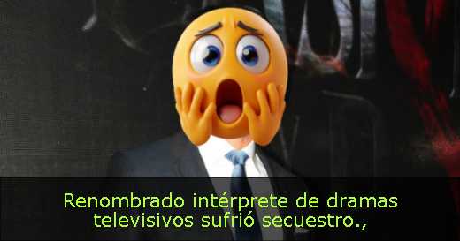 Renombrado intérprete de dramas televisivos sufrió secuestro