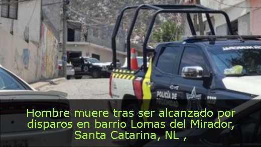 Hombre muere tras ser alcanzado por disparos en barrio Lomas del Mirador, Santa Catarina, NL 