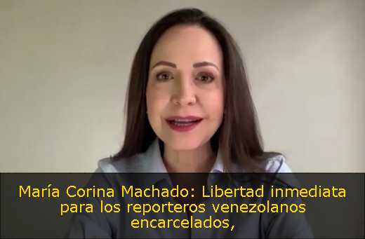 María Corina Machado: Libertad inmediata para los reporteros venezolanos encarcelados
