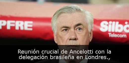 Reunión crucial de Ancelotti con la delegación brasileña en Londres Reunión crucial de Ancelotti con la delegación brasileña en Londres