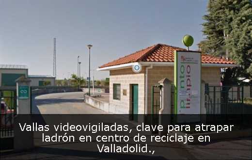 Vallas videovigiladas, clave para atrapar ladrón en centro de reciclaje en Valladolid