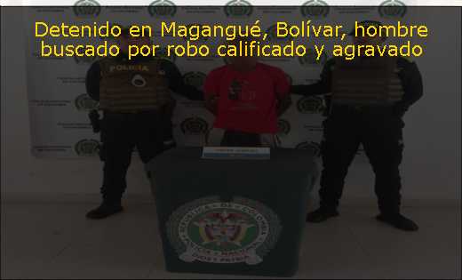 Detenido en Magangué, Bolívar, hombre buscado por robo calificado y agravado 
