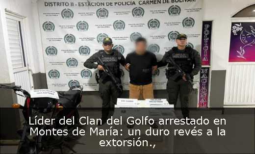 Líder del Clan del Golfo arrestado en Montes de María: un duro revés a la extorsión