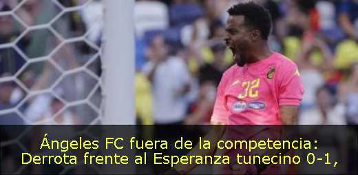 Ángeles FC fuera de la competencia: Derrota frente al Esperanza tunecino 0-1